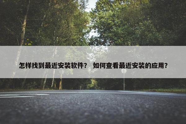 怎样找到最近安装软件？ 如何查看最近安装的应用？