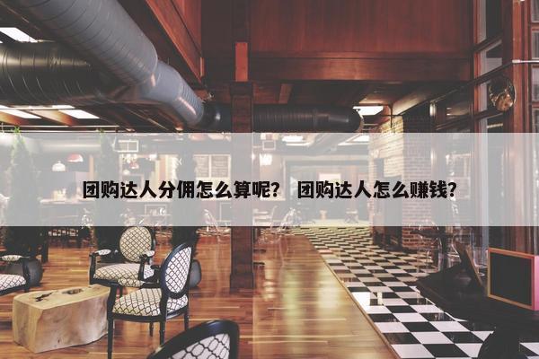 团购达人分佣怎么算呢？ 团购达人怎么赚钱？