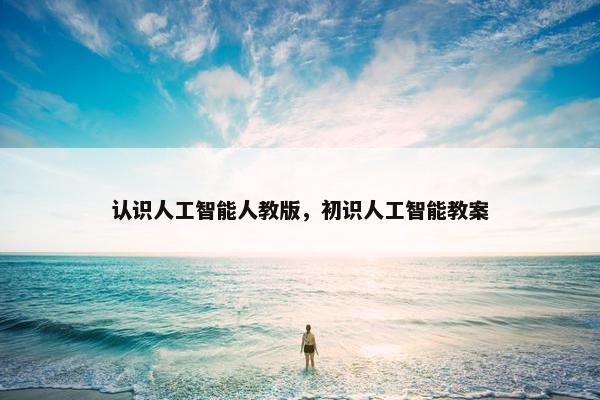 认识人工智能人教版，初识人工智能教案