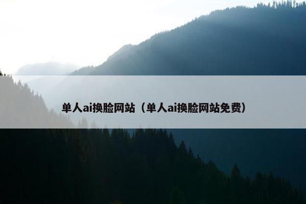 单人ai换脸网站（单人ai换脸网站免费）