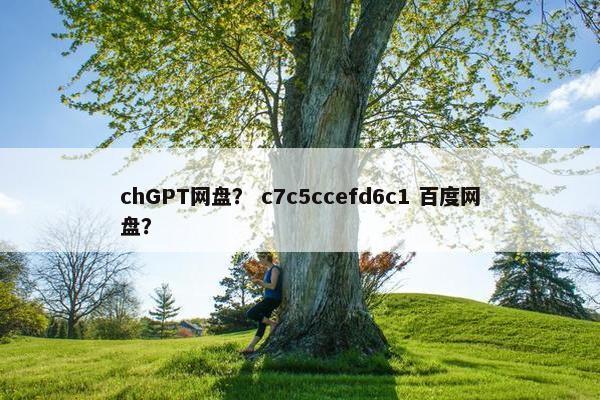 chGPT网盘？ c7c5ccefd6c1 百度网盘？