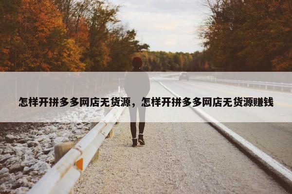 怎样开拼多多网店无货源，怎样开拼多多网店无货源赚钱
