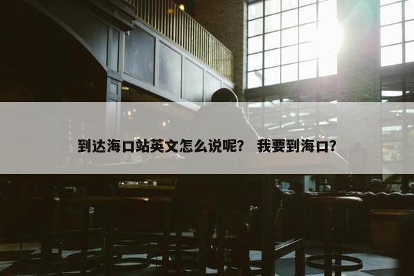 到达海口站英文怎么说呢？ 我要到海口？