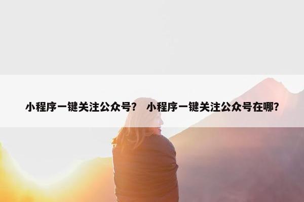 小程序一键关注公众号？ 小程序一键关注公众号在哪？