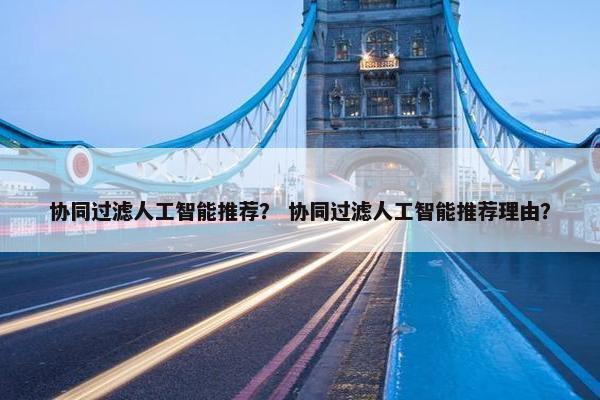 协同过滤人工智能推荐？ 协同过滤人工智能推荐理由？