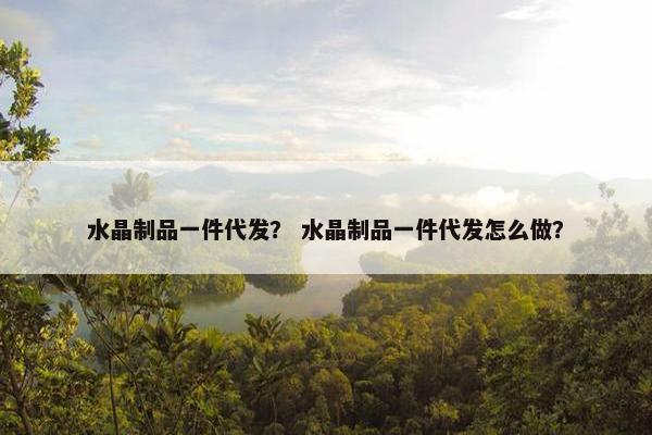 水晶制品一件代发？ 水晶制品一件代发怎么做？