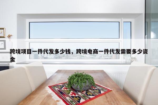 跨境项目一件代发多少钱，跨境电商一件代发需要多少资金