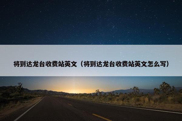 将到达龙台收费站英文（将到达龙台收费站英文怎么写）