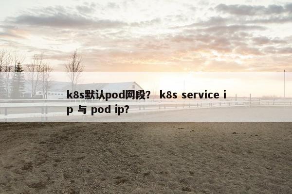k8s默认pod网段？ k8s service ip 与 pod ip？