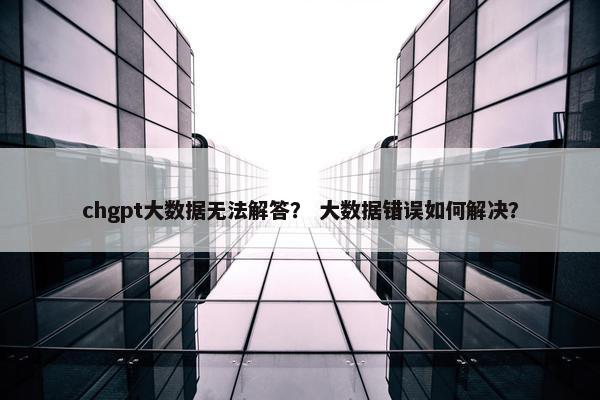 chgpt大数据无法解答？ 大数据错误如何解决？