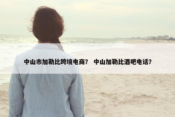 中山市加勒比跨境电商？ 中山加勒比酒吧电话？