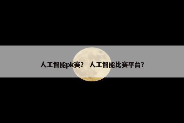 人工智能pk赛？ 人工智能比赛平台？