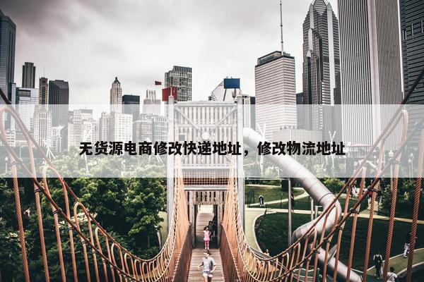 无货源电商修改快递地址，修改物流地址