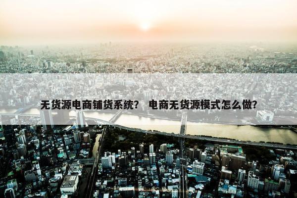 无货源电商铺货系统？ 电商无货源模式怎么做？