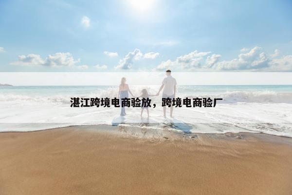 湛江跨境电商验放，跨境电商验厂