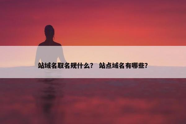 站域名取名规什么？ 站点域名有哪些？