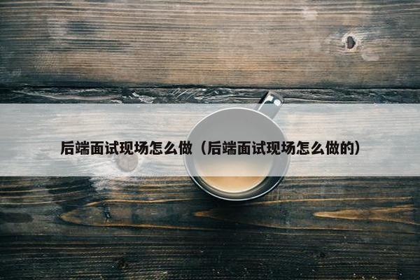 后端面试现场怎么做（后端面试现场怎么做的）