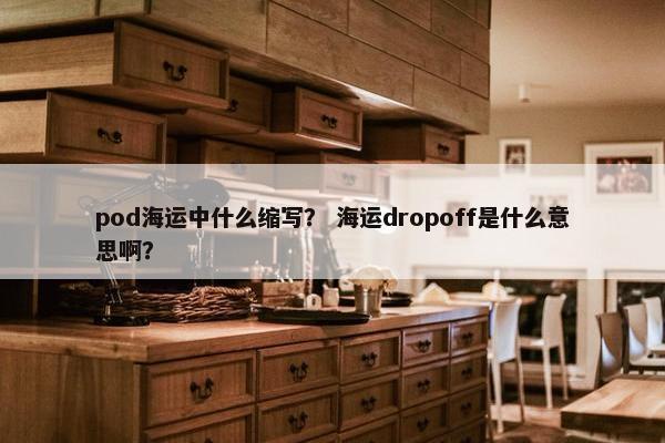 pod海运中什么缩写？ 海运dropoff是什么意思啊？