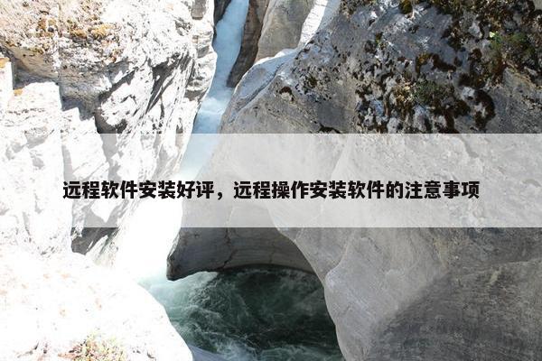 远程软件安装好评，远程操作安装软件的注意事项