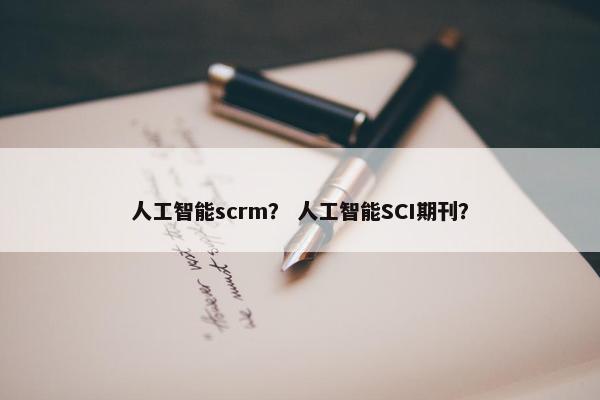 人工智能scrm？ 人工智能SCI期刊？