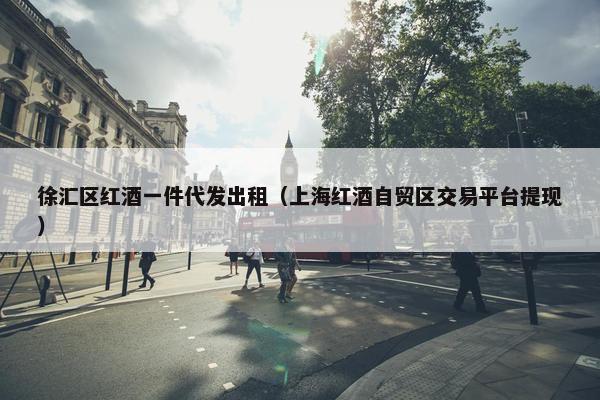 徐汇区红酒一件代发出租（上海红酒自贸区交易平台提现）