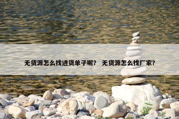 无货源怎么找进货单子呢？ 无货源怎么找厂家？