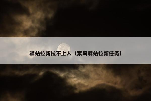 驿站拉新拉不上人（菜鸟驿站拉新任务）