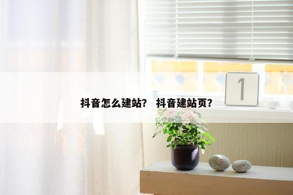 抖音怎么建站？ 抖音建站页？