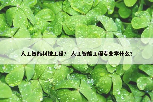 人工智能科技工程？ 人工智能工程专业学什么？
