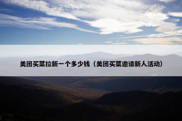 美团买菜拉新一个多少钱（美团买菜邀请新人活动）