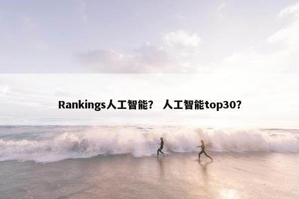 Rankings人工智能？ 人工智能top30？