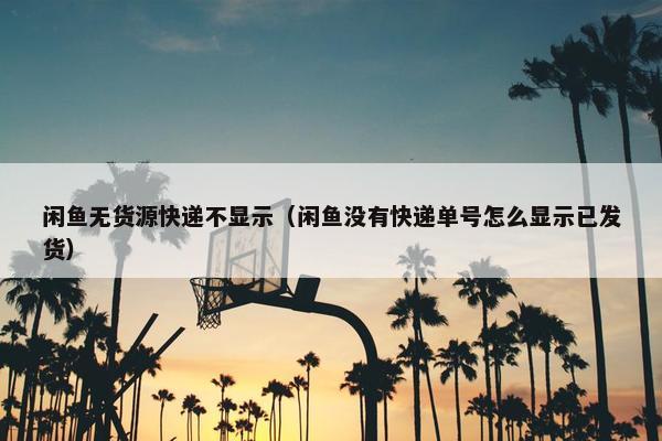 闲鱼无货源快递不显示（闲鱼没有快递单号怎么显示已发货）