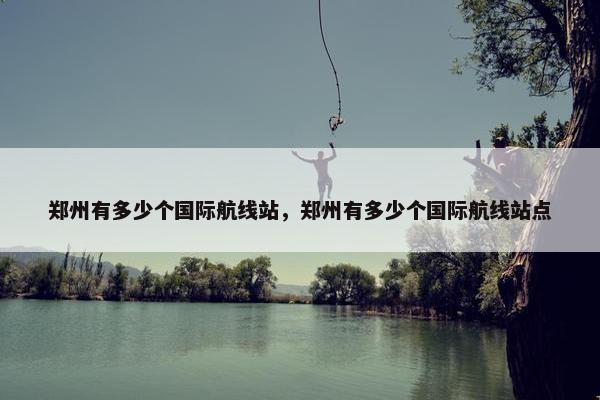 郑州有多少个国际航线站，郑州有多少个国际航线站点