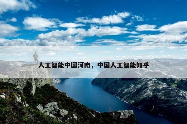 人工智能中国河南，中国人工智能知乎