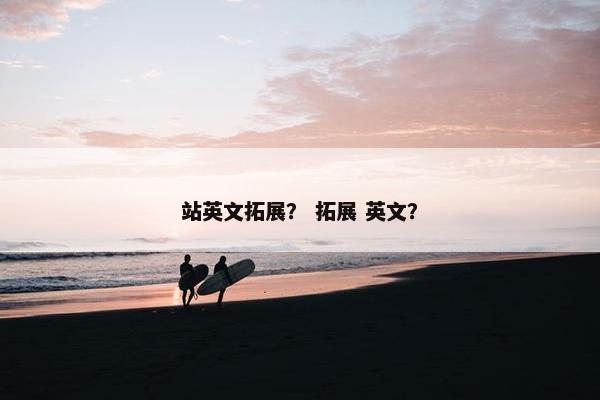 站英文拓展？ 拓展 英文？