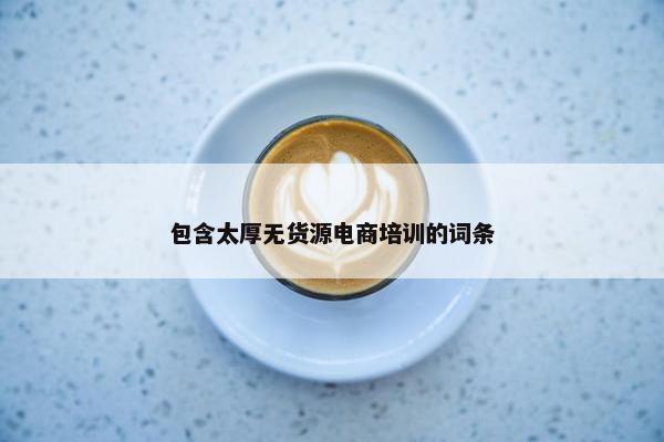 包含太厚无货源电商培训的词条