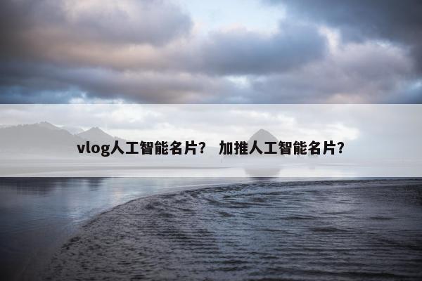 vlog人工智能名片？ 加推人工智能名片？