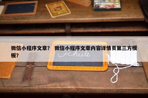 微信小程序文章？ 微信小程序文章内容详情页第三方模板？