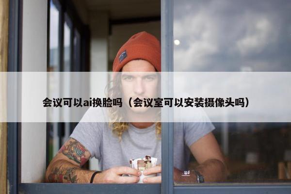 会议可以ai换脸吗（会议室可以安装摄像头吗）