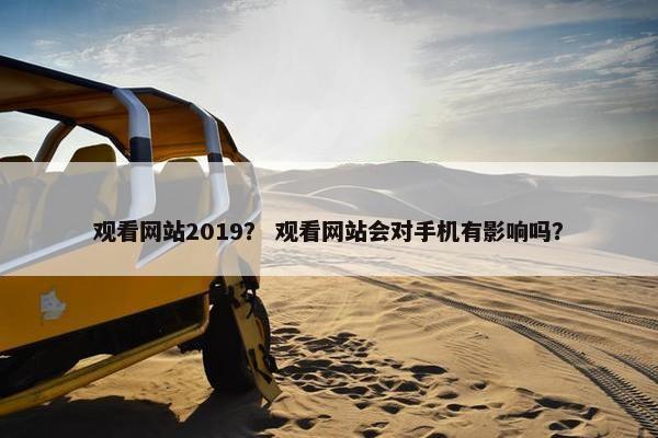 观看网站2019？ 观看网站会对手机有影响吗？