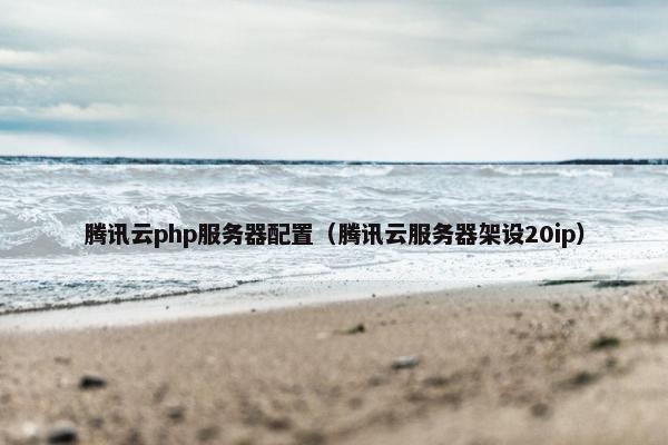 腾讯云php服务器配置（腾讯云服务器架设20ip）