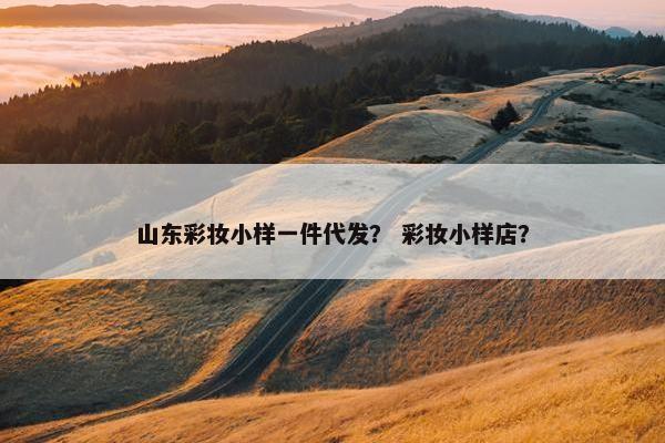 山东彩妆小样一件代发？ 彩妆小样店？