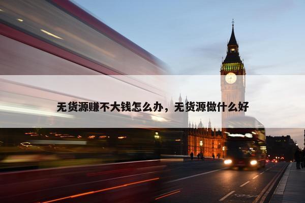 无货源赚不大钱怎么办，无货源做什么好