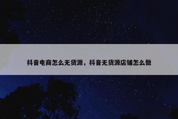 抖音电商怎么无货源，抖音无货源店铺怎么做