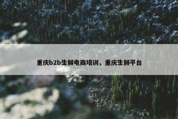 重庆b2b生鲜电商培训，重庆生鲜平台