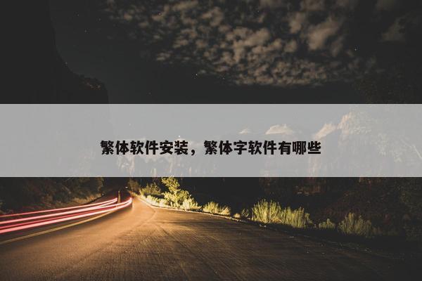 繁体软件安装，繁体字软件有哪些