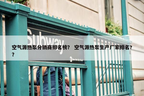 空气源热泵分销商排名榜？ 空气源热泵生产厂家排名?？