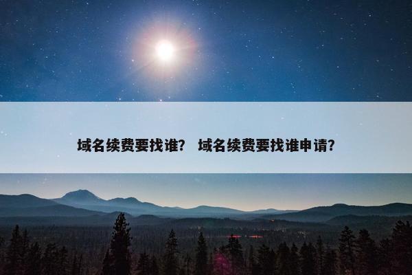 域名续费要找谁？ 域名续费要找谁申请？