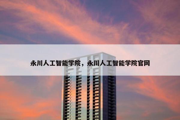 永川人工智能学院，永川人工智能学院官网