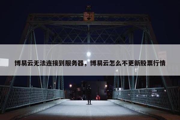 博易云无法连接到服务器，博易云怎么不更新股票行情